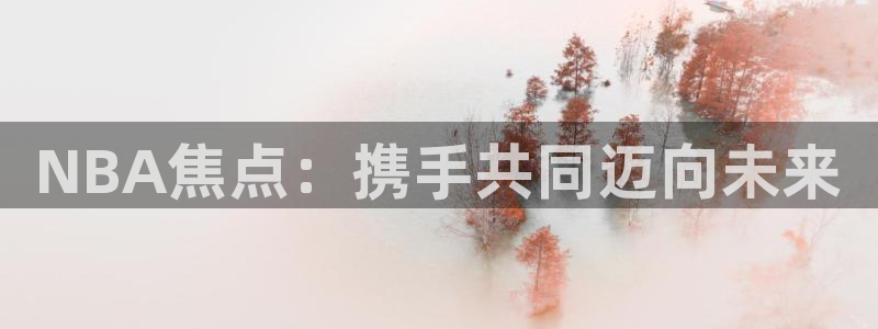 NBA焦点：携手共同迈向未来