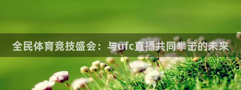 全民体育竞技盛会：与ufc直播共同拳击的未来