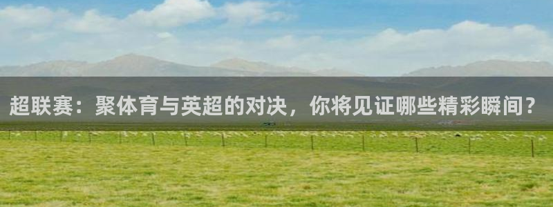 超联赛：聚体育与英超的对决，你将见证哪些精彩瞬间？