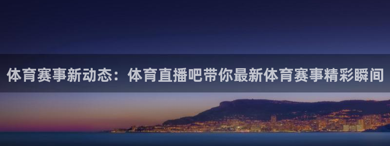 体育赛事新动态：体育直播吧带你最新体育赛事精彩瞬间