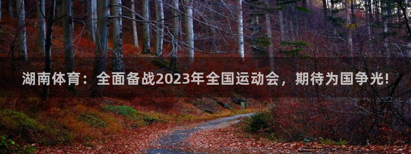 湖南体育：全面备战2023年全国运动会，期待为国争光!