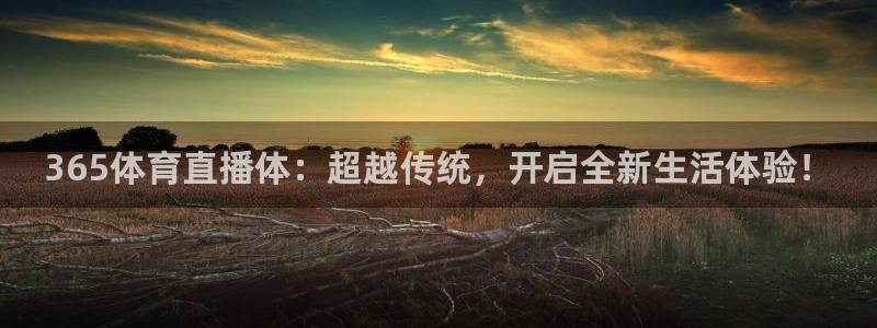 365体育直播体：超越传统，开启全新生活体验！