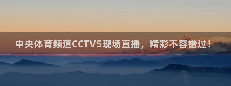 中央体育频道CCTV5现场直播，精彩不容错过！