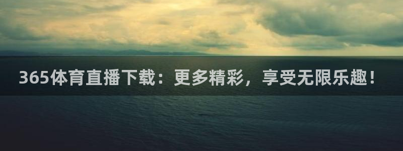365体育直播下载：更多精彩，享受无限乐趣！